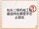 包头二级机电工程建造师在哪里学怎么报名