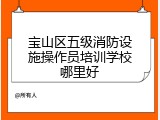 宝山区五级消防设施操作员培训学校哪里好