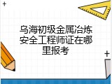 乌海初级金属冶炼安全工程师证在哪里报考