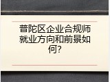普陀区企业合规师就业方向和前景如何？
