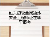 包头初级金属冶炼安全工程师证在哪里报考