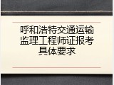 呼和浩特交通运输监理工程师证报考具体要求