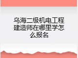 乌海二级机电工程建造师在哪里学怎么报名