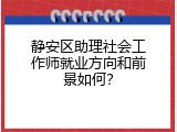 静安区助理社会工作师就业方向和前景如何？