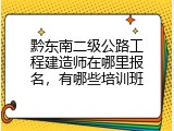 黔东南二级公路工程建造师在哪里报名，有哪些培训班