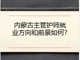 内蒙古主管护师就业方向和前景如何？