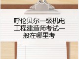 呼伦贝尔一级机电工程建造师考试一般在哪里考
