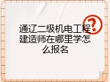 通辽二级机电工程建造师在哪里学怎么报名