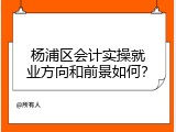 杨浦区会计实操就业方向和前景如何？
