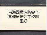乌海四级消防安全管理员培训学校哪里好