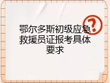 鄂尔多斯初级应急救援员证报考具体要求