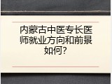 内蒙古中医专长医师就业方向和前景如何？