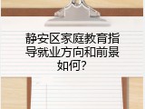静安区家庭教育指导就业方向和前景如何？