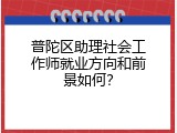 普陀区助理社会工作师就业方向和前景如何？