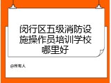 闵行区五级消防设施操作员培训学校哪里好