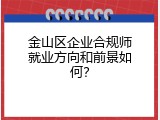 金山区企业合规师就业方向和前景如何？