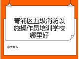 青浦区五级消防设施操作员培训学校哪里好