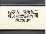 内蒙古二级消防工程师考试培训如何挑选机构