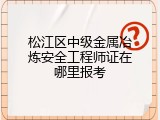 松江区中级金属冶炼安全工程师证在哪里报考