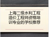 上海二级水利工程造价工程师资格培训专业的学校推荐