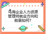 乌海企业人力资源管理师就业方向和前景如何？