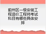 蓟州区一级安装工程造价工程师考试科目有哪些具体安排