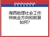 海西助理社会工作师就业方向和前景如何？