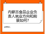 内蒙古食品企业负责人就业方向和前景如何？