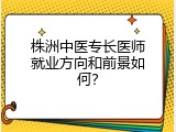 株洲中医专长医师就业方向和前景如何？