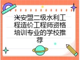 兴安盟二级水利工程造价工程师资格培训专业的学校推荐