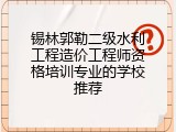 锡林郭勒二级水利工程造价工程师资格培训专业的学校推荐