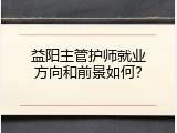 益阳主管护师就业方向和前景如何？