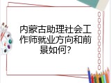 内蒙古助理社会工作师就业方向和前景如何？