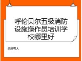 呼伦贝尔五级消防设施操作员培训学校哪里好