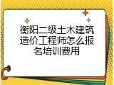 衡阳二级土木建筑造价工程师怎么报名培训费用