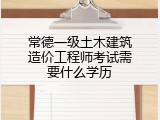 常德一级土木建筑造价工程师考试需要什么学历