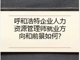 呼和浩特企业人力资源管理师就业方向和前景如何？