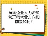 黄南企业人力资源管理师就业方向和前景如何？
