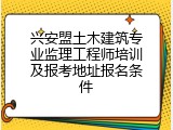 兴安盟土木建筑专业监理工程师培训及报考地址报名条件