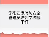 邵阳四级消防安全管理员培训学校哪里好
