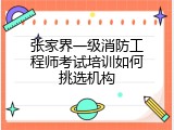 张家界一级消防工程师考试培训如何挑选机构