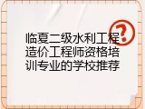临夏二级水利工程造价工程师资格培训专业的学校推荐