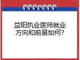 益阳执业医师就业方向和前景如何？