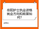 岳阳护士执业资格就业方向和前景如何？