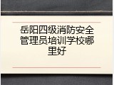 岳阳四级消防安全管理员培训学校哪里好