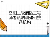 岳阳二级消防工程师考试培训如何挑选机构