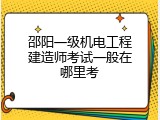 邵阳一级机电工程建造师考试一般在哪里考