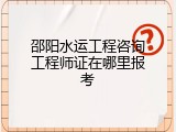 邵阳水运工程咨询工程师证在哪里报考