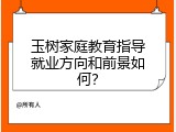 玉树家庭教育指导就业方向和前景如何？