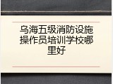 乌海五级消防设施操作员培训学校哪里好
